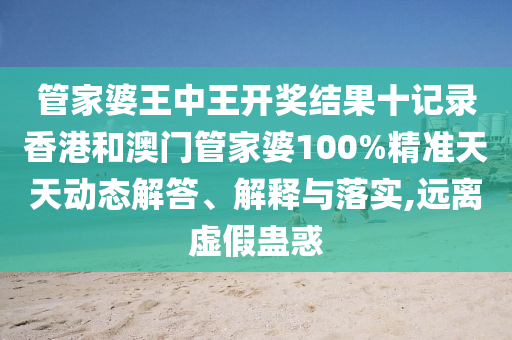 管家婆王中王开奖结果十记录香港和澳门管家婆100%精准天天动态解答、解释与落实,远离虚假蛊惑