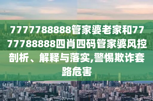 7777788888管家婆老家和7777788888四肖四码管家婆风控剖析、解释与落实,警惕欺诈套路危害