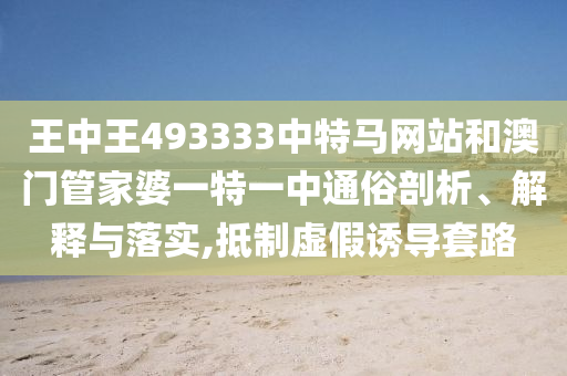 王中王493333中特马网站和澳门管家婆一特一中通俗剖析、解释与落实,抵制虚假诱导套路