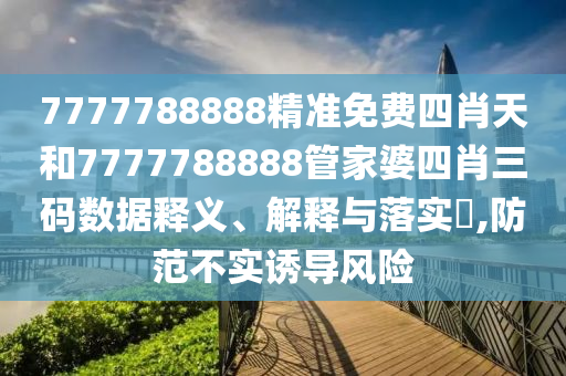 7777788888精准免费四肖天和7777788888管家婆四肖三码数据释义、解释与落实​,防范不实诱导风险