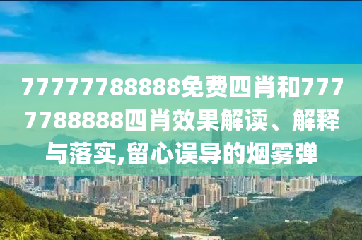 77777788888免费四肖和7777788888四肖效果解读、解释与落实,留心误导的烟雾弹