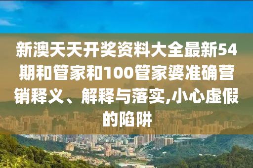 新澳天天开奖资料大全最新54期和管家和100管家婆准确营销释义、解释与落实,小心虚假的陷阱