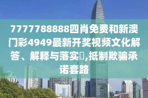 7777788888四肖免费和新澳门彩4949最新开奖视频文化解答、解释与落实​,抵制欺骗承诺套路