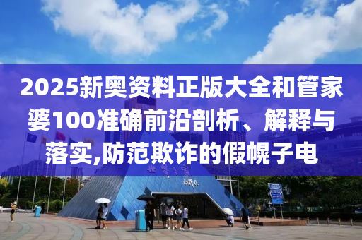 2025新奥资料正版大全和管家婆100准确前沿剖析、解释与落实,防范欺诈的假幌子电