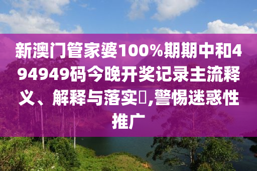 新澳门管家婆100%期期中和494949码今晚开奖记录主流释义、解释与落实​,警惕迷惑性推广