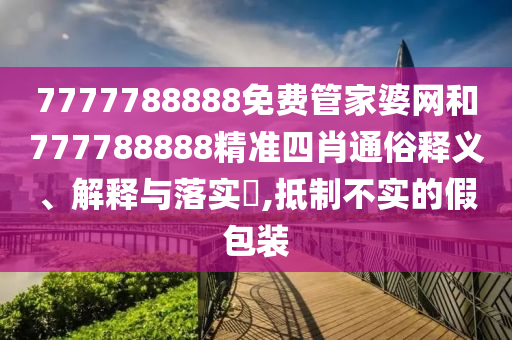 7777788888免费管家婆网和777788888精准四肖通俗释义、解释与落实​,抵制不实的假包装