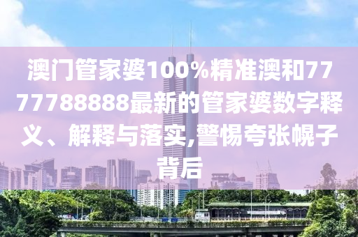 澳门管家婆100%精准澳和7777788888最新的管家婆数字释义、解释与落实,警惕夸张幌子背后