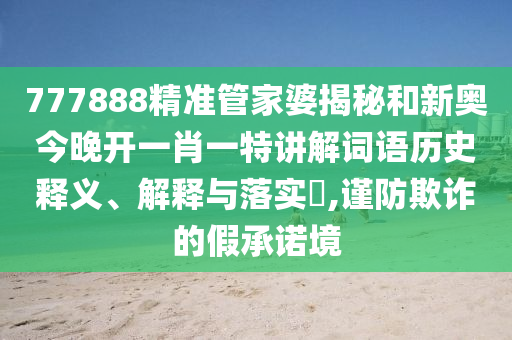 777888精准管家婆揭秘和新奥今晚开一肖一特讲解词语历史释义、解释与落实​,谨防欺诈的假承诺境