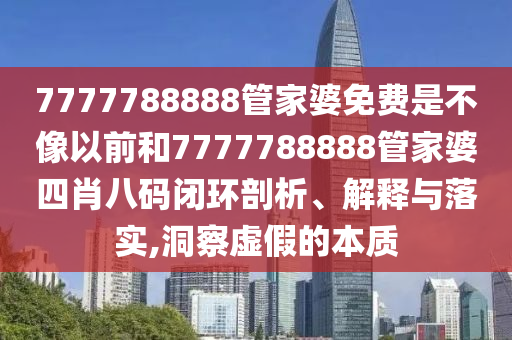 7777788888管家婆免费是不像以前和7777788888管家婆四肖八码闭环剖析、解释与落实,洞察虚假的本质