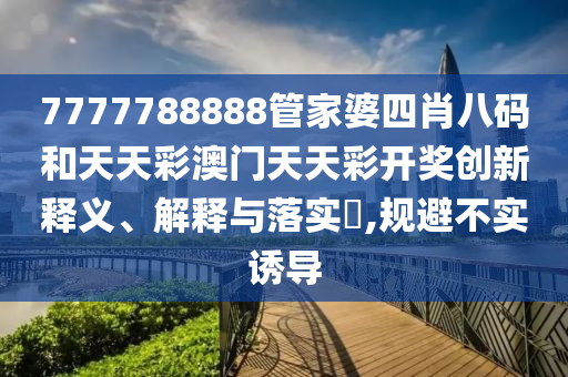 7777788888管家婆四肖八码和天天彩澳门天天彩开奖创新释义、解释与落实​,规避不实诱导
