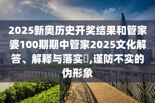 2025新奥历史开奖结果和管家婆100期期中管家2025文化解答、解释与落实​,谨防不实的伪形象