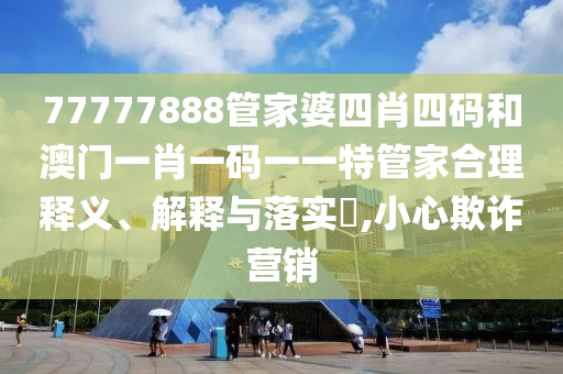 77777888管家婆四肖四码和澳门一肖一码一一特管家合理释义、解释与落实​,小心欺诈营销