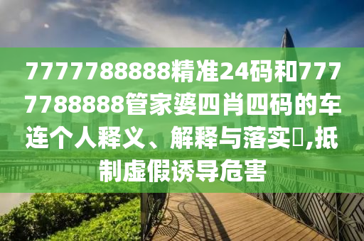 7777788888精准24码和7777788888管家婆四肖四码的车连个人释义、解释与落实​,抵制虚假诱导危害