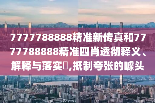 7777788888精准新传真和7777788888精准四肖透彻释义、解释与落实​,抵制夸张的噱头