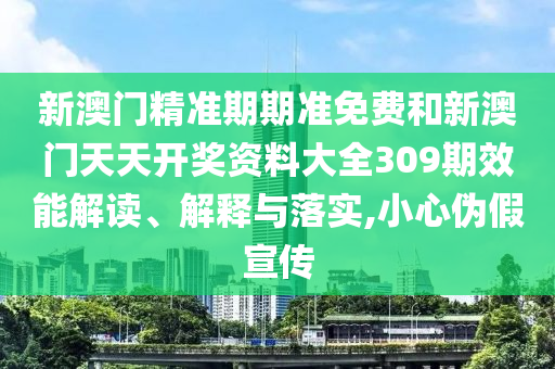 新澳门精准期期准免费和新澳门天天开奖资料大全309期效能解读、解释与落实,小心伪假宣传