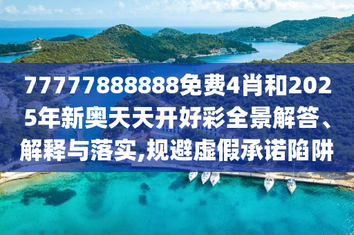 77777888888免费4肖和2025年新奥天天开好彩全景解答、解释与落实,规避虚假承诺陷阱