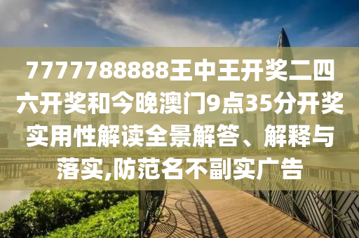 7777788888王中王开奖二四六开奖和今晚澳门9点35分开奖实用性解读全景解答、解释与落实,防范名不副实广告