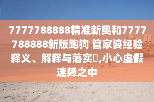 7777788888精准新奥和7777788888新版跑狗 管家婆经验释义、解释与落实​,小心虚假迷障之中