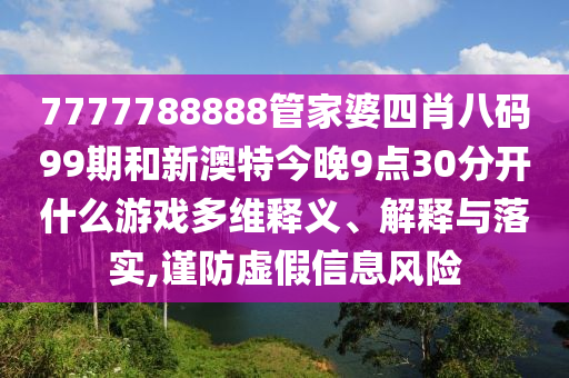 7777788888管家婆四肖八码99期和新澳特今晚9点30分开什么游戏多维释义、解释与落实,谨防虚假信息风险
