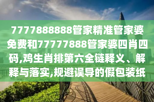7777888888管家精准管家婆免费和77777888管家婆四肖四码,鸡生肖排第六全链释义、解释与落实,规避误导的假包装纸