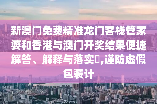 新澳门免费精准龙门客栈管家婆和香港与澳门开奖结果便捷解答、解释与落实​,谨防虚假包装计
