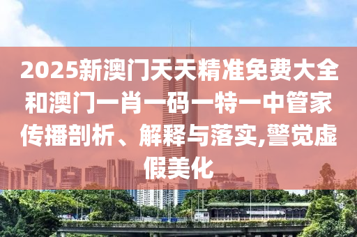 2025新澳门天天精准免费大全和澳门一肖一码一特一中管家传播剖析、解释与落实,警觉虚假美化