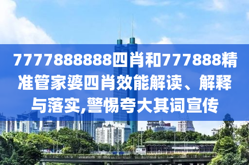 7777888888四肖和777888精准管家婆四肖效能解读、解释与落实,警惕夸大其词宣传