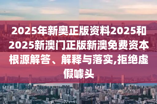 2025年新奥正版资料2025和2025新澳门正版新澳免费资本根源解答、解释与落实,拒绝虚假噱头