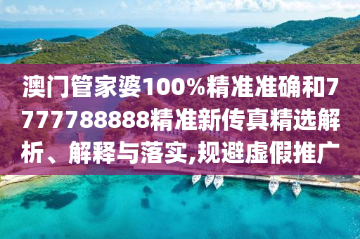 澳门管家婆100%精准准确和7777788888精准新传真精选解析、解释与落实,规避虚假推广