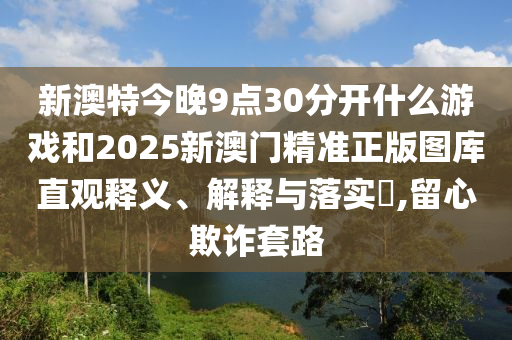 新澳特今晚9点30分开什么游戏和2025新澳门精准正版图库直观释义、解释与落实​,留心欺诈套路