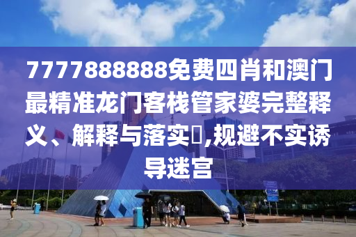 7777888888免费四肖和澳门最精准龙门客栈管家婆完整释义、解释与落实​,规避不实诱导迷宫