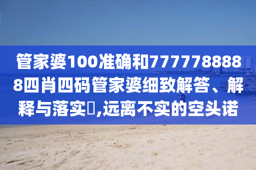 管家婆100准确和7777788888四肖四码管家婆细致解答、解释与落实​,远离不实的空头诺