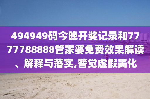 494949码今晚开奖记录和7777788888管家婆免费效果解读、解释与落实,警觉虚假美化