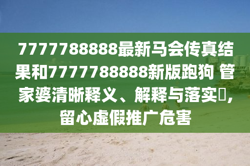 7777788888最新马会传真结果和7777788888新版跑狗 管家婆清晰释义、解释与落实​,留心虚假推广危害