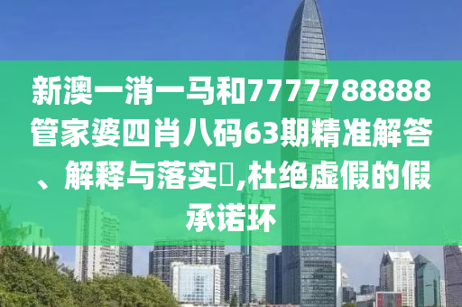 新澳一消一马和7777788888管家婆四肖八码63期精准解答、解释与落实​,杜绝虚假的假承诺环