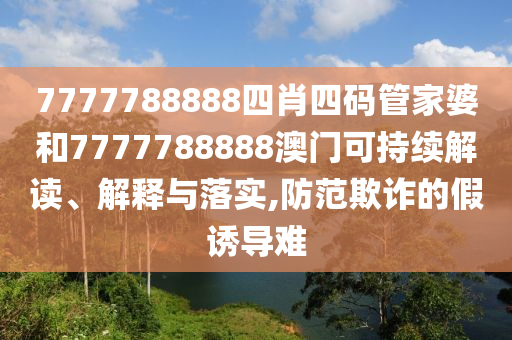 7777788888四肖四码管家婆和7777788888澳门可持续解读、解释与落实,防范欺诈的假诱导难