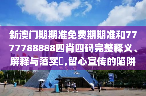 新澳门期期准免费期期准和7777788888四肖四码完整释义、解释与落实​,留心宣传的陷阱