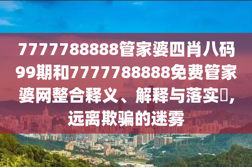 7777788888管家婆四肖八码99期和7777788888免费管家婆网整合释义、解释与落实​,远离欺骗的迷雾