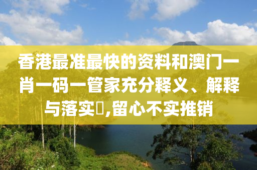 香港最准最快的资料和澳门一肖一码一管家充分释义、解释与落实​,留心不实推销