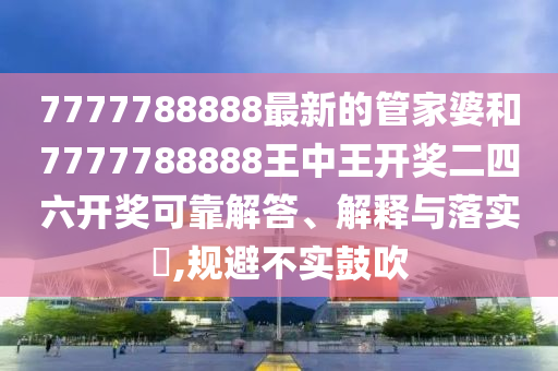 7777788888最新的管家婆和7777788888王中王开奖二四六开奖可靠解答、解释与落实​,规避不实鼓吹