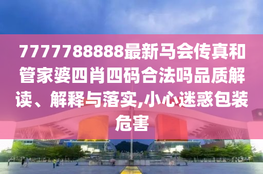 7777788888最新马会传真和管家婆四肖四码合法吗品质解读、解释与落实,小心迷惑包装危害