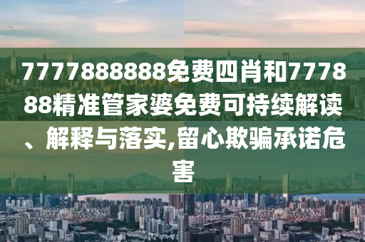 7777888888免费四肖和777888精准管家婆免费可持续解读、解释与落实,留心欺骗承诺危害