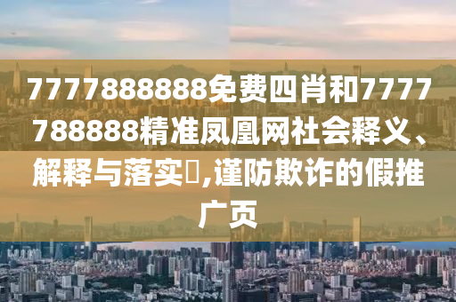 7777888888免费四肖和7777788888精准凤凰网社会释义、解释与落实​,谨防欺诈的假推广页