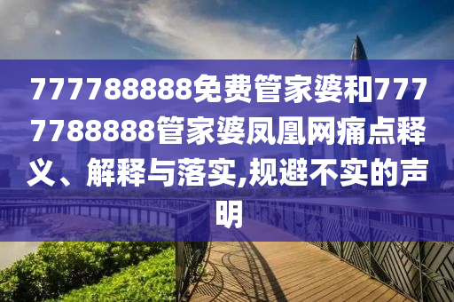 777788888免费管家婆和7777788888管家婆凤凰网痛点释义、解释与落实,规避不实的声明