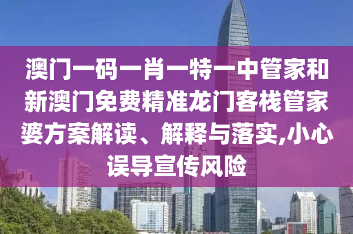 澳门一码一肖一特一中管家和新澳门免费精准龙门客栈管家婆方案解读、解释与落实,小心误导宣传风险