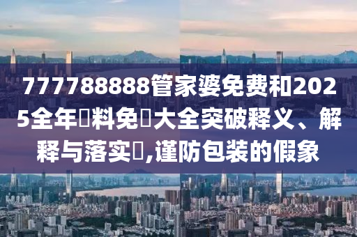 777788888管家婆免费和2025全年資料免費大全突破释义、解释与落实​,谨防包装的假象
