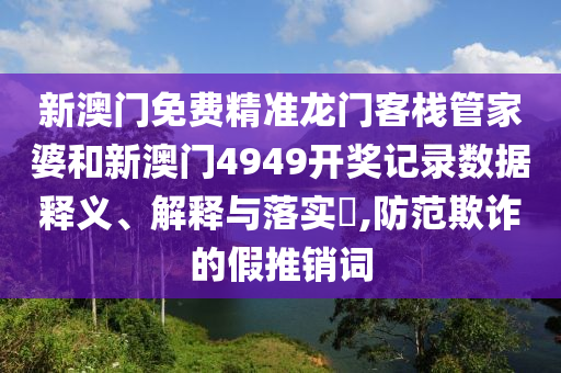 新澳门免费精准龙门客栈管家婆和新澳门4949开奖记录数据释义、解释与落实​,防范欺诈的假推销词