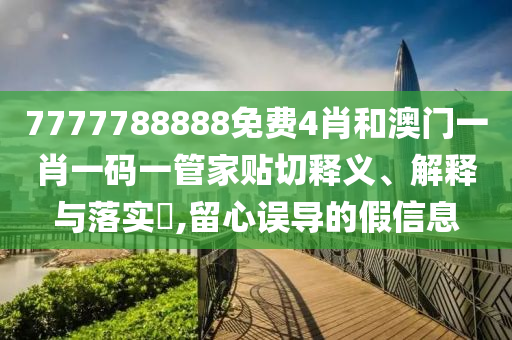 7777788888免费4肖和澳门一肖一码一管家贴切释义、解释与落实​,留心误导的假信息