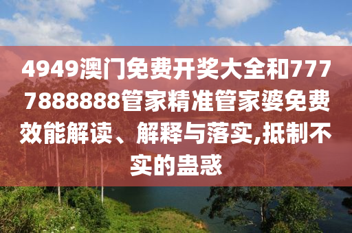 4949澳门免费开奖大全和7777888888管家精准管家婆免费效能解读、解释与落实,抵制不实的蛊惑