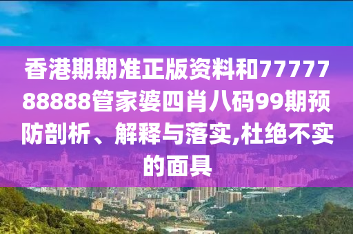 香港期期准正版资料和7777788888管家婆四肖八码99期预防剖析、解释与落实,杜绝不实的面具